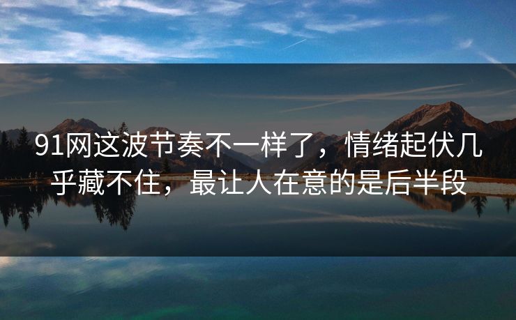 91网这波节奏不一样了,情绪起伏几乎藏不住,最让人在意的是后半段 91网这波节奏不一样了,情绪起伏几乎藏不住,最让人在意的是后半段